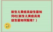 新生儿黄疸高益生菌如何吃(新生儿黄疸高用益生菌如何服用？)