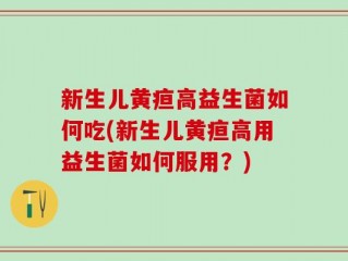 新生儿黄疸高益生菌如何吃(新生儿黄疸高用益生菌如何服用？)