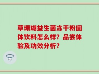 草珊瑚益生菌冻干粉固体饮料怎么样？品尝体验及功效分析？