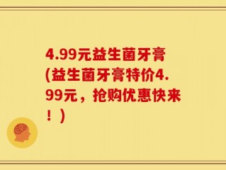 4.99元益生菌牙膏(益生菌牙膏特价4.99元，抢购优惠快来！)