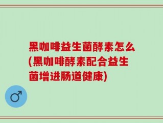黑咖啡益生菌酵素怎么(黑咖啡酵素配合益生菌增进肠道健康)