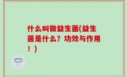 什么叫做益生菌(益生菌是什么？功效与作用！)