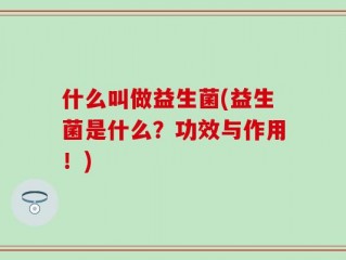 什么叫做益生菌(益生菌是什么？功效与作用！)