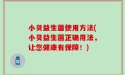 小贝益生菌使用方法(小贝益生菌正确用法，让您健康有保障！)