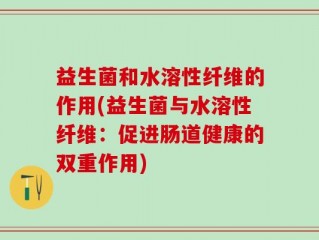 益生菌和水溶性纤维的作用(益生菌与水溶性纤维：促进肠道健康的双重作用)