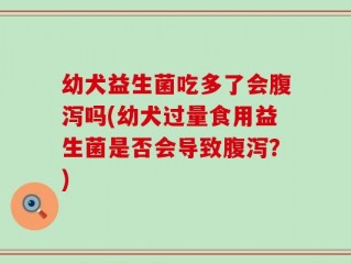 幼犬益生菌吃多了会腹泻吗(幼犬过量食用益生菌是否会导致腹泻？)