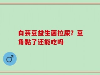 白芸豆益生菌拉屎？豆角黏了还能吃吗