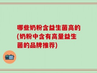 哪些奶粉含益生菌高的(奶粉中含有高量益生菌的品牌推荐)