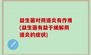 益生菌对阴道炎有作用(益生菌有益于缓解阴道炎的症状)
