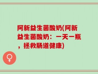 阿新益生菌酸奶(阿新益生菌酸奶：一天一瓶，拯救肠道健康)
