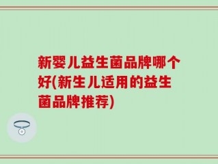 新婴儿益生菌品牌哪个好(新生儿适用的益生菌品牌推荐)