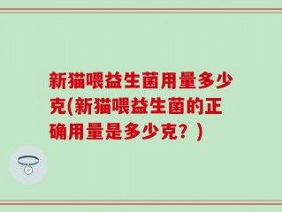 新猫喂益生菌用量多少克(新猫喂益生菌的正确用量是多少克？)