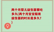两个月婴儿益生菌要吃多久(两个月宝宝服用益生菌的时长是多久？)