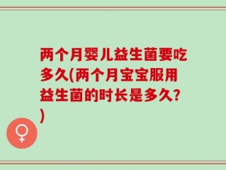 两个月婴儿益生菌要吃多久(两个月宝宝服用益生菌的时长是多久？)