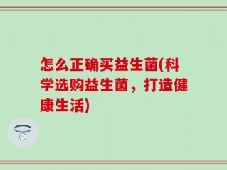 怎么正确买益生菌(科学选购益生菌，打造健康生活)