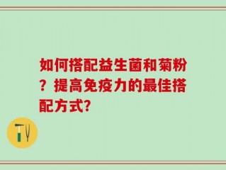如何搭配益生菌和菊粉？提高免疫力的最佳搭配方式？