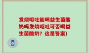 发烧呕吐能喝益生菌酸奶吗发烧呕吐可否喝益生菌酸奶？这是答案)