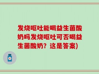 发烧呕吐能喝益生菌酸奶吗发烧呕吐可否喝益生菌酸奶？这是答案)