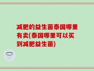 减肥的益生菌泰国哪里有卖(泰国哪里可以买到减肥益生菌)