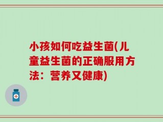 小孩如何吃益生菌(儿童益生菌的正确服用方法：营养又健康)