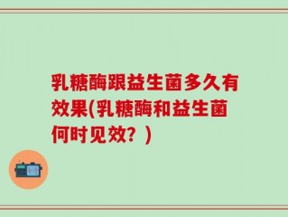 乳糖酶跟益生菌多久有效果(乳糖酶和益生菌何时见效？)