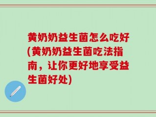 黄奶奶益生菌怎么吃好(黄奶奶益生菌吃法指南，让你更好地享受益生菌好处)