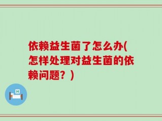 依赖益生菌了怎么办(怎样处理对益生菌的依赖问题？)