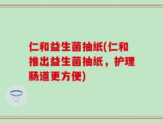 仁和益生菌抽纸(仁和推出益生菌抽纸，护理肠道更方便)