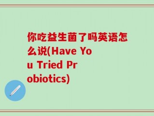 你吃益生菌了吗英语怎么说(Have You Tried Probiotics)