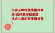 小孩子喝啥益生菌效果好(选择最好益生菌：适合儿童的益生菌推荐)