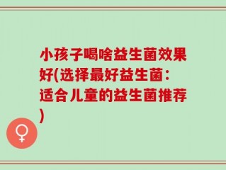 小孩子喝啥益生菌效果好(选择最好益生菌：适合儿童的益生菌推荐)