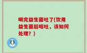 喝完益生菌吐了(饮用益生菌后呕吐，该如何处理？)