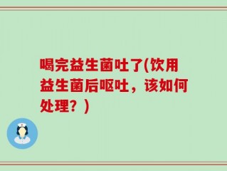 喝完益生菌吐了(饮用益生菌后呕吐，该如何处理？)