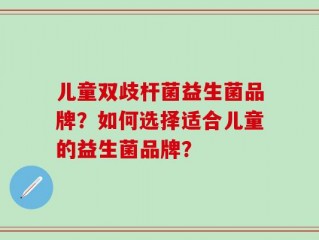 儿童双歧杆菌益生菌品牌？如何选择适合儿童的益生菌品牌？