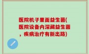 医院机子里面益生菌(医院设备内深藏益生菌，疾病治疗有新出路)