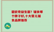 碧欧奇益生菌？辅食哪个牌子好,十大婴儿辅食品牌推荐