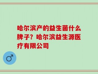 哈尔滨产的益生菌什么牌子？哈尔滨益生源医疗有限公司
