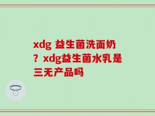 xdg 益生菌洗面奶？xdg益生菌水乳是三无产品吗