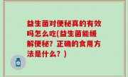 益生菌对便秘真的有效吗怎么吃(益生菌能缓解便秘？正确的食用方法是什么？)