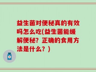 益生菌对便秘真的有效吗怎么吃(益生菌能缓解便秘？正确的食用方法是什么？)