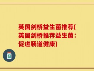 英国剑桥益生菌推荐(英国剑桥推荐益生菌：促进肠道健康)