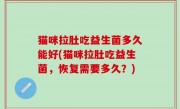 猫咪拉肚吃益生菌多久能好(猫咪拉肚吃益生菌，恢复需要多久？)