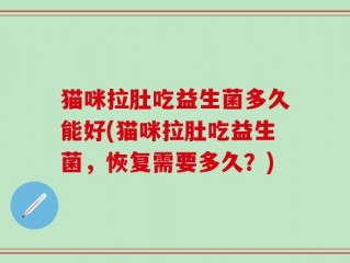 猫咪拉肚吃益生菌多久能好(猫咪拉肚吃益生菌，恢复需要多久？)