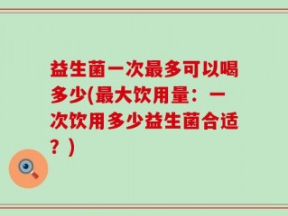 益生菌一次最多可以喝多少(最大饮用量：一次饮用多少益生菌合适？)