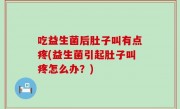 吃益生菌后肚子叫有点疼(益生菌引起肚子叫疼怎么办？)