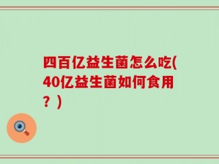 四百亿益生菌怎么吃(40亿益生菌如何食用？)