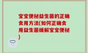 宝宝便秘益生菌的正确食用方法(如何正确食用益生菌缓解宝宝便秘)