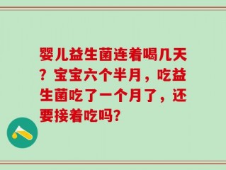婴儿益生菌连着喝几天？宝宝六个半月，吃益生菌吃了一个月了，还要接着吃吗？