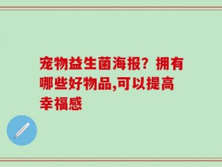 宠物益生菌海报？拥有哪些好物品,可以提高幸福感