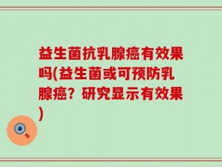 益生菌抗乳腺癌有效果吗(益生菌或可预防乳腺癌？研究显示有效果)
